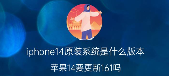 iphone14原装系统是什么版本 苹果14要更新161吗？